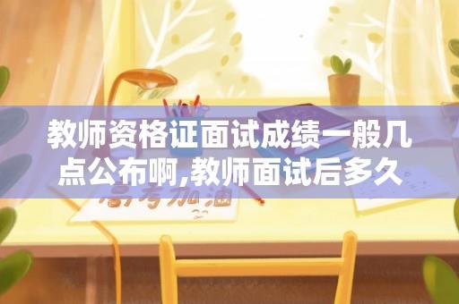 教师资格证面试成绩一般几点公布啊,教师面试后多久给结果通知？