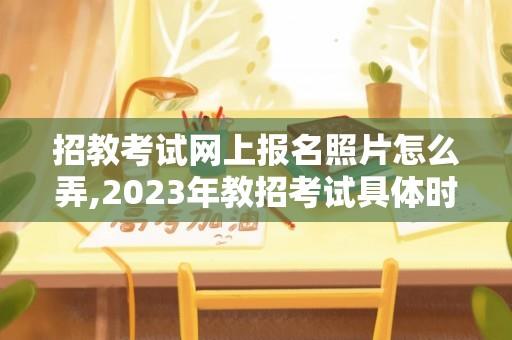 招教考试网上报名照片怎么弄,2023年教招考试具体时间？