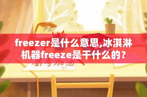 freezer是什么意思,冰淇淋机器freeze是干什么的？