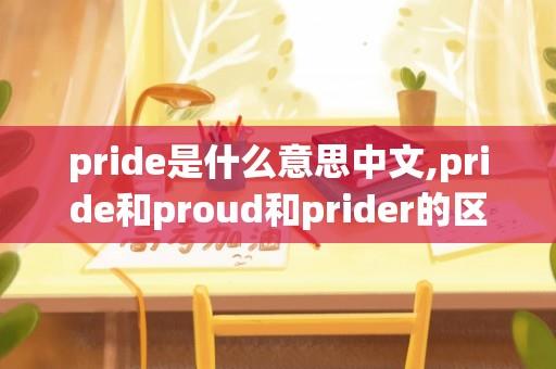 pride是什么意思中文,pride和proud和prider的区别？