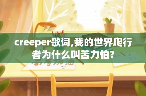 creeper歌词,我的世界爬行者为什么叫苦力怕？