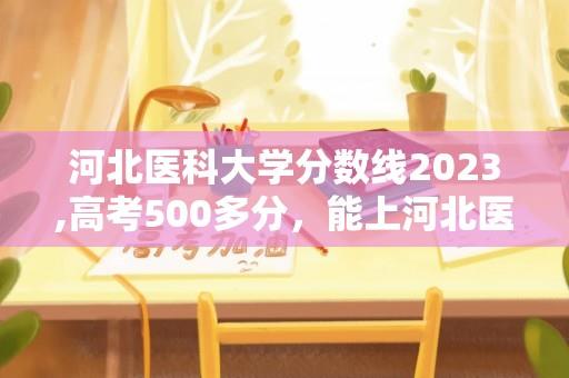 河北医科大学分数线2023,高考500多分，能上河北医科大学吗？