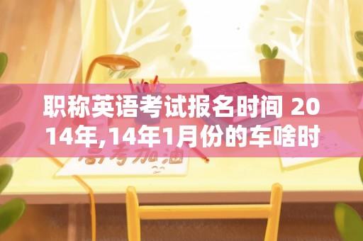 职称英语考试报名时间 2014年,14年1月份的车啥时候年检？