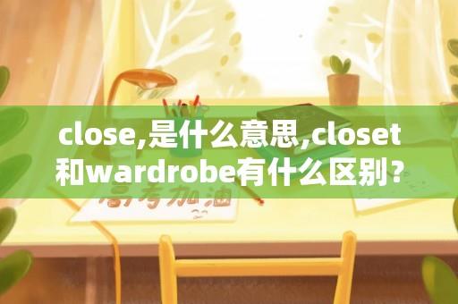 close,是什么意思,closet和wardrobe有什么区别？