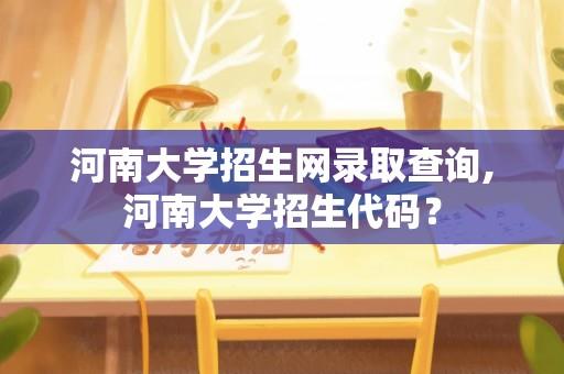 河南大学招生网录取查询,河南大学招生代码？