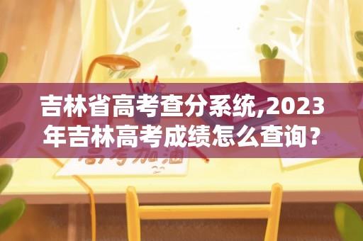 吉林省高考查分系统,2023年吉林高考成绩怎么查询？