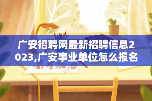 广安招聘网最新招聘信息2023,广安事业单位怎么报名？