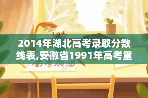 2014年湖北高考录取分数线表,安徽省1991年高考重点大学分数线是多少？