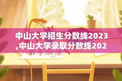 中山大学招生分数线2023,中山大学录取分数线2023年v？