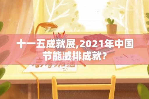 十一五成就展,2021年中国节能减排成就？