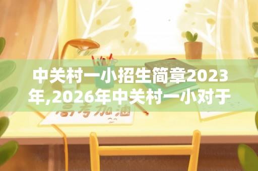 中关村一小招生简章2023年,2026年中关村一小对于四世同堂怎么入学？