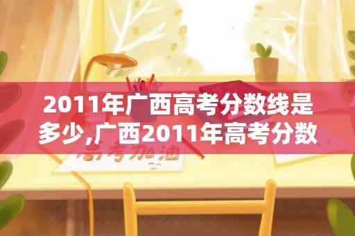 2011年广西高考分数线是多少,广西2011年高考分数线是多少？