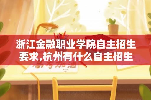 浙江金融职业学院自主招生要求,杭州有什么自主招生的专科院校么？