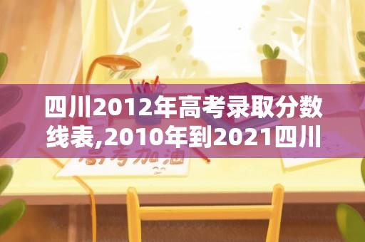 四川2012年高考录取分数线表,2010年到2021四川高考分数线？