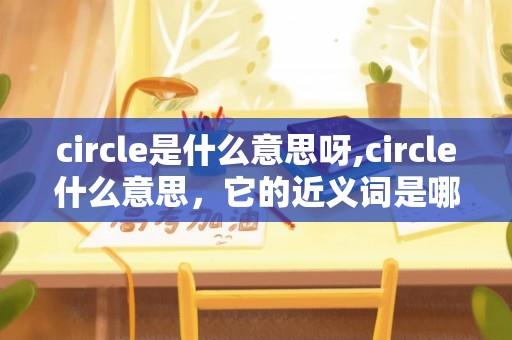 circle是什么意思呀,circle什么意思，它的近义词是哪个？