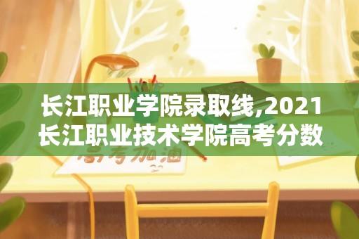 长江职业学院录取线,2021长江职业技术学院高考分数线？