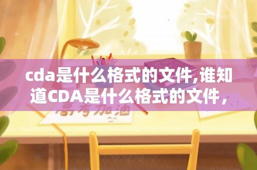 cda是什么格式的文件,谁知道CDA是什么格式的文件，能用什么播放器播放啊很急~~~？