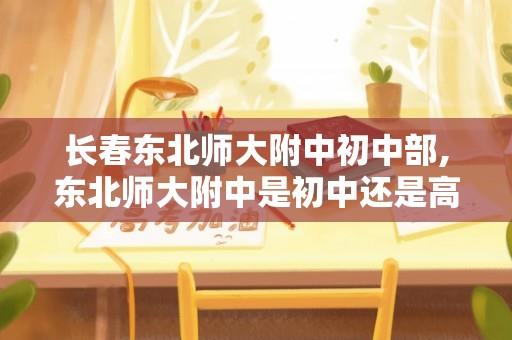 长春东北师大附中初中部,东北师大附中是初中还是高中？