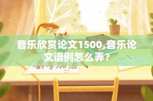 音乐欣赏论文1500,音乐论文谱例怎么弄？