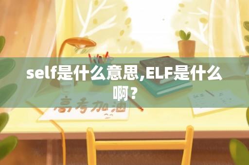 self是什么意思,ELF是什么啊？