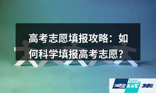 高考志愿填报攻略：如何科学填报高考志愿？