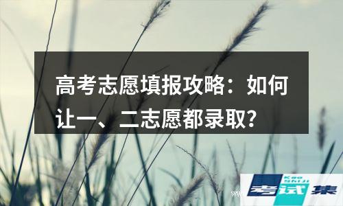 高考志愿填报攻略：如何让一、二志愿都录取？