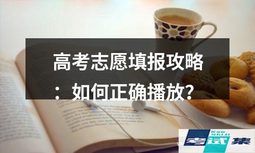 高考志愿填报攻略：如何正确播放？