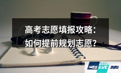 高考志愿填报攻略：如何提前规划志愿？