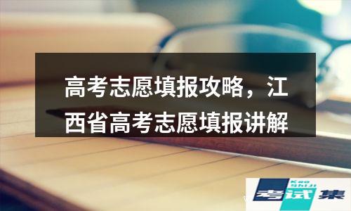 江西省高考志愿填报讲解(高考志愿填报攻略)