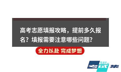 提前多久报名？填报需要注意哪些问题？(高考志愿填报攻略)