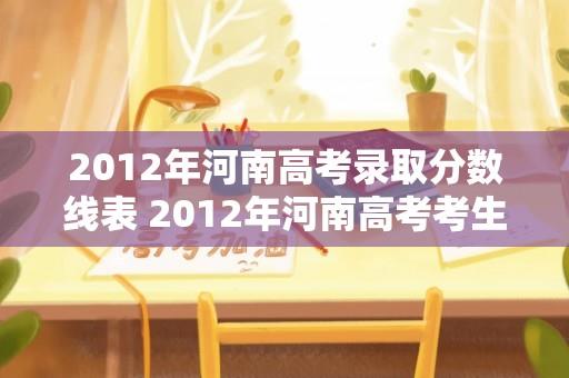 2012年河南高考录取分数线表 2012年河南高考考生人数有多少？