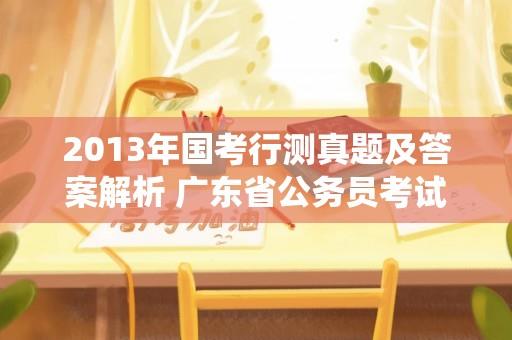 2013年国考行测真题及答案解析 广东省公务员考试是不是统一一张试卷，有分乡镇和省直吗？