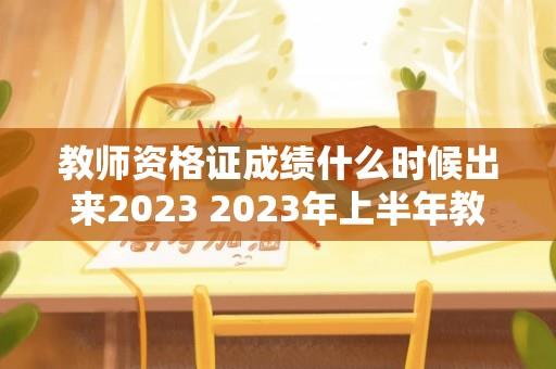 教师资格证成绩什么时候出来2023 2023年上半年教师资格证出成绩时间？