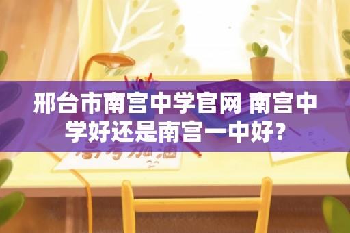 邢台市南宫中学官网 南宫中学好还是南宫一中好？