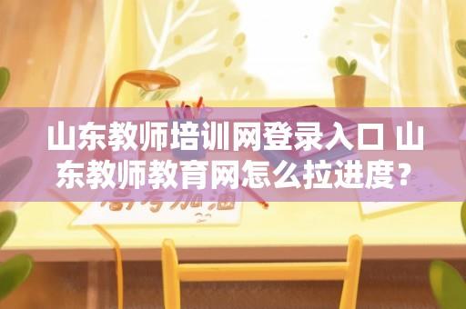 山东教师培训网登录入口 山东教师教育网怎么拉进度？