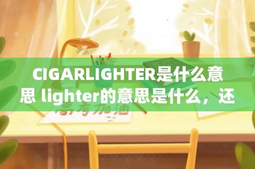 CIGARLIGHTER是什么意思 lighter的意思是什么，还有反义词？