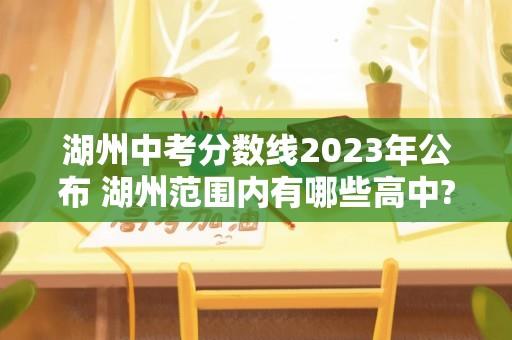 湖州中考分数线2023年公布 湖州范围内有哪些高中?预计今年的分数线会是多少？