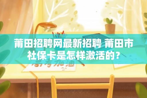 莆田招聘网最新招聘 莆田市社保卡是怎样激活的？