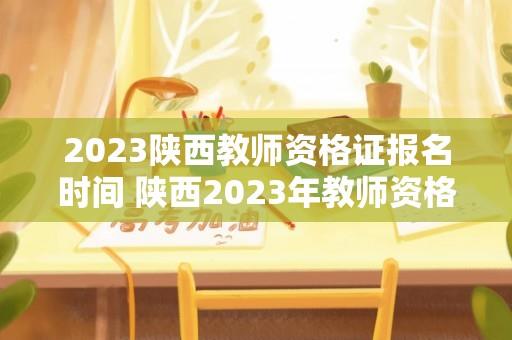 2023陕西教师资格证报名时间 陕西2023年教师资格证报名时间？