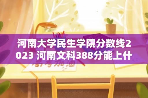 河南大学民生学院分数线2023 河南文科388分能上什么大学？