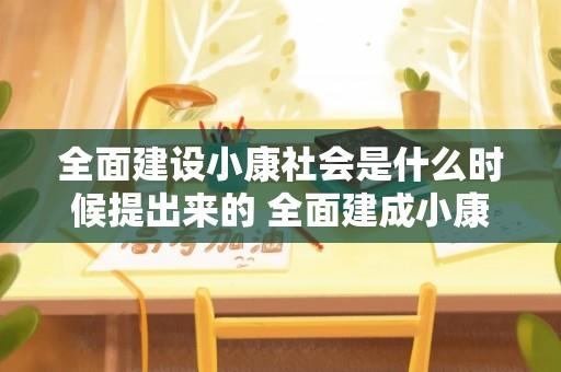 全面建设小康社会是什么时候提出来的 全面建成小康社会是什么时候提出来的？