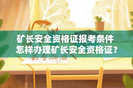 矿长安全资格证报考条件 怎样办理矿长安全资格证？