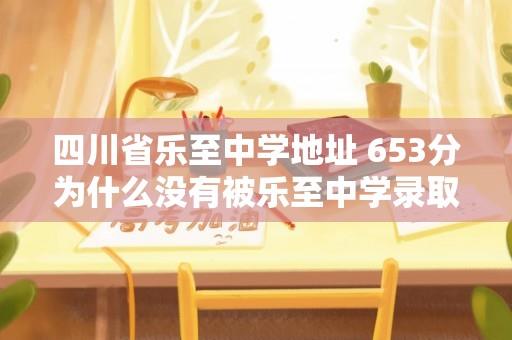 四川省乐至中学地址 653分为什么没有被乐至中学录取？