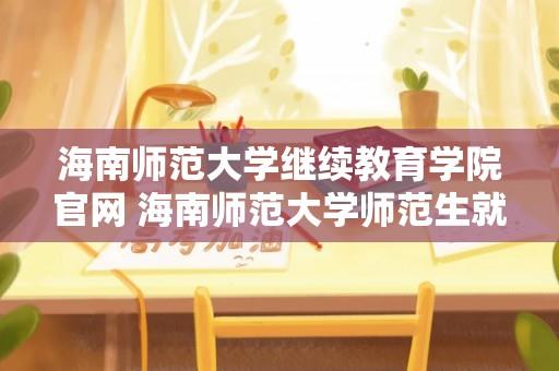 海南师范大学继续教育学院官网 海南师范大学师范生就业一般去向？