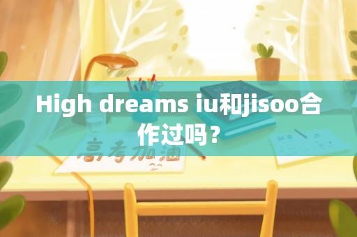 High dreams iu和jisoo合作过吗？