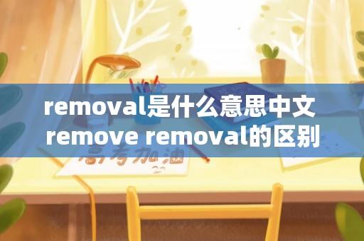 removal是什么意思中文 remove removal的区别？