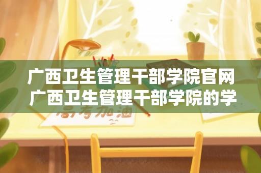 广西卫生管理干部学院官网 广西卫生管理干部学院的学院设置？