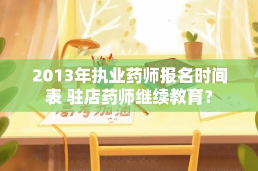 2013年执业药师报名时间表 驻店药师继续教育？