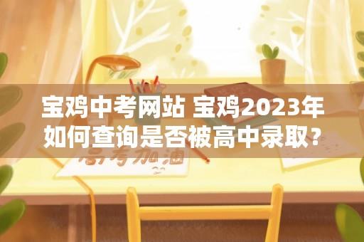 宝鸡中考网站 宝鸡2023年如何查询是否被高中录取？