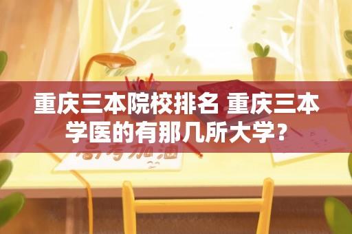 重庆三本院校排名 重庆三本学医的有那几所大学？